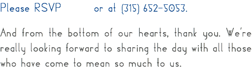 Please RSVP or at (315) 652-5053. And from the bottom of our hearts, thank you. We’re really looking forward to sharing the day with all those who have come to mean so much to us. 